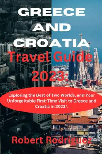 Greece and Croatia Travel Guide Exploring the Best of Two Worlds, and Your Unforgettable First Time Visit to Greece and Croatia in .